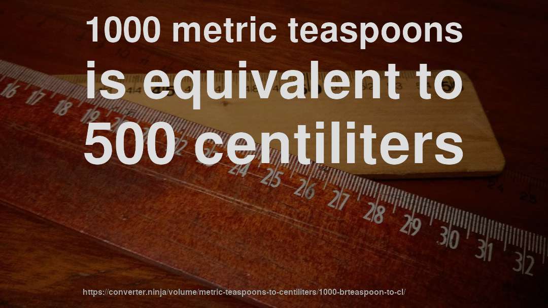 1000 metric teaspoons is equivalent to 500 centiliters