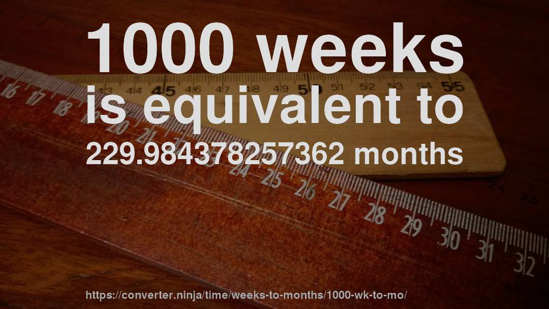 1000 weeks is equivalent to 229.984378257362 months