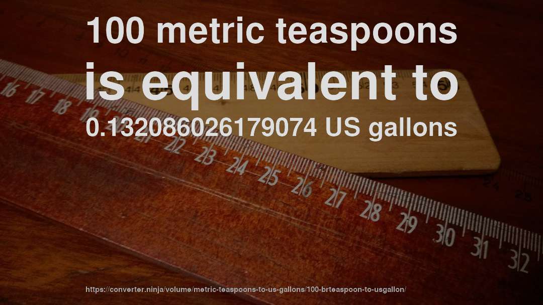 100 metric teaspoons is equivalent to 0.132086026179074 US gallons