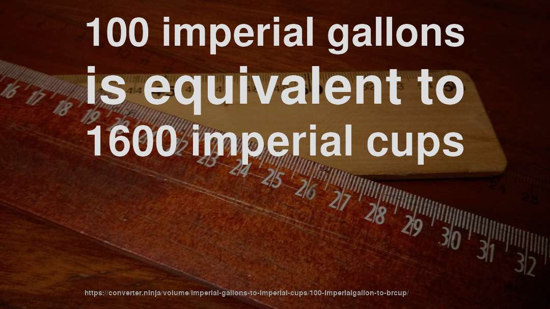 100 imperial gallons is equivalent to 1600 imperial cups