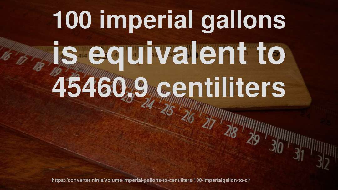 100 imperial gallons is equivalent to 45460.9 centiliters