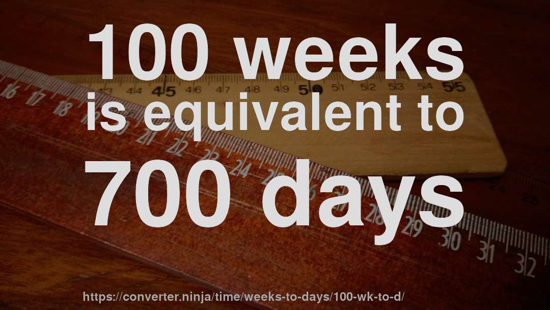 100 weeks is equivalent to 700 days