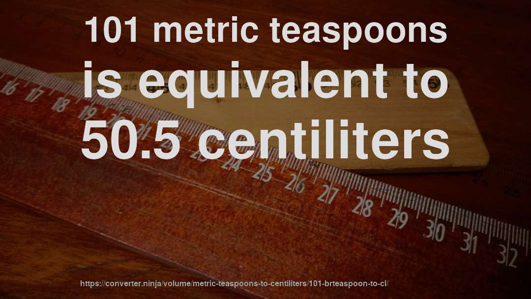 101 metric teaspoons is equivalent to 50.5 centiliters