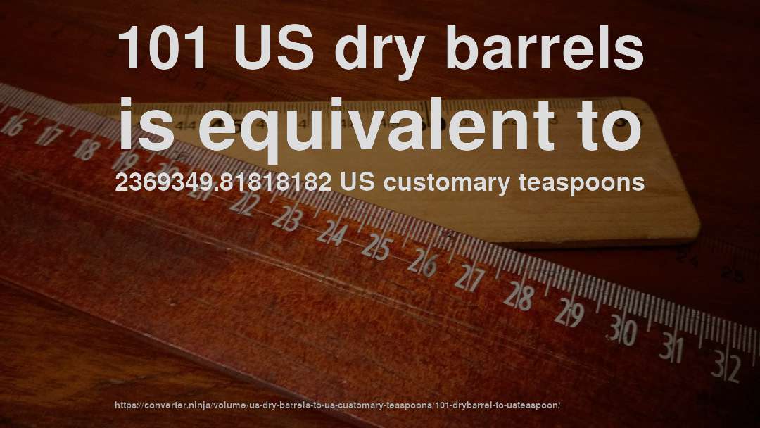 101 US dry barrels is equivalent to 2369349.81818182 US customary teaspoons