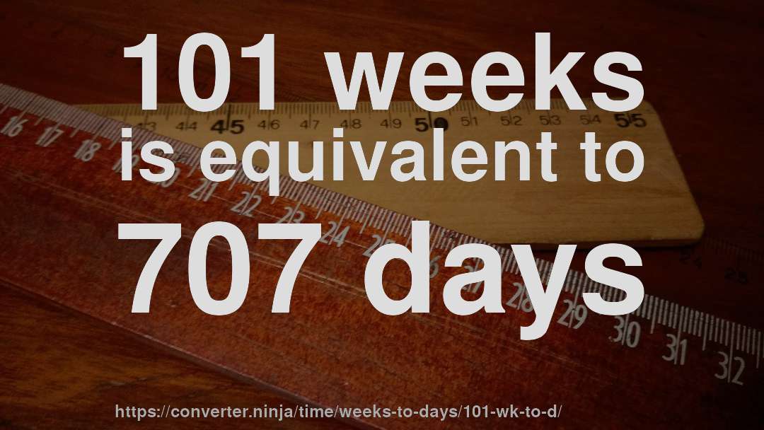 101 weeks is equivalent to 707 days