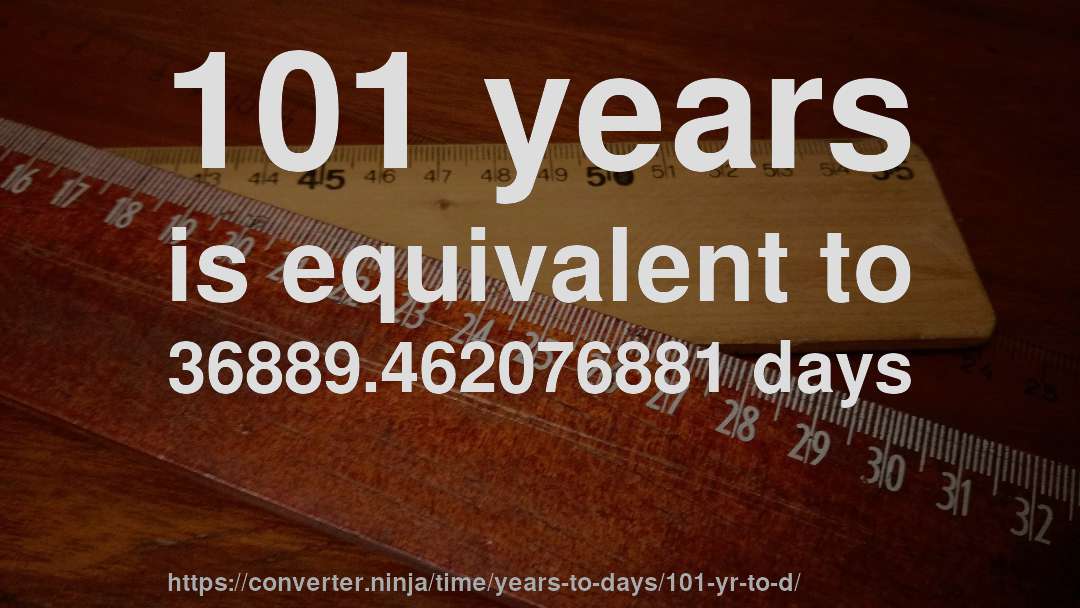 101 years is equivalent to 36889.462076881 days