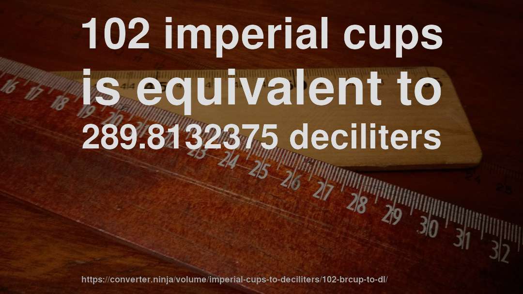 102 imperial cups is equivalent to 289.8132375 deciliters