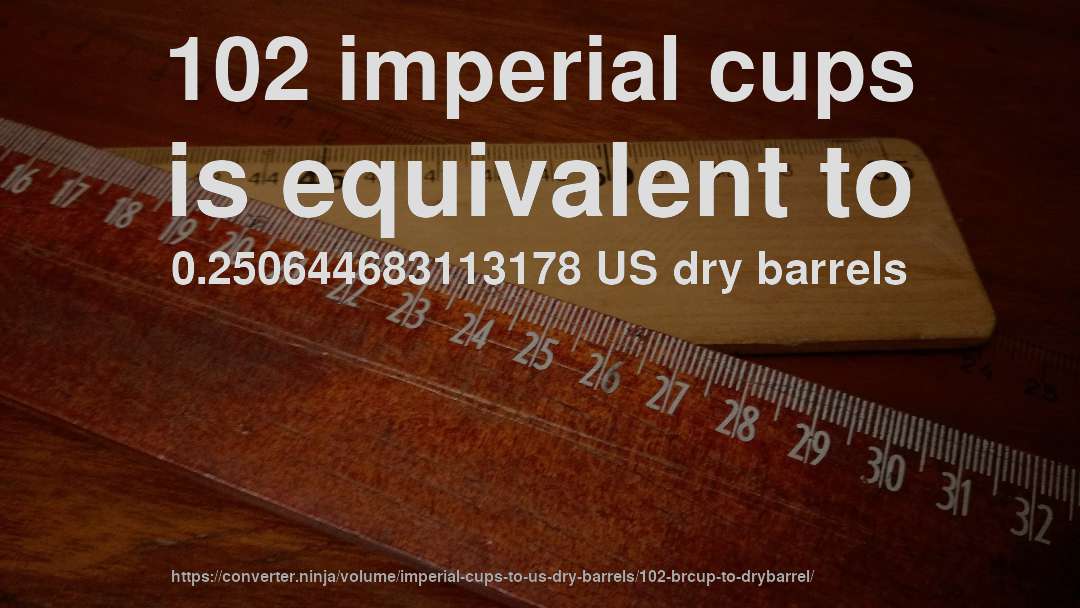 102 imperial cups is equivalent to 0.250644683113178 US dry barrels