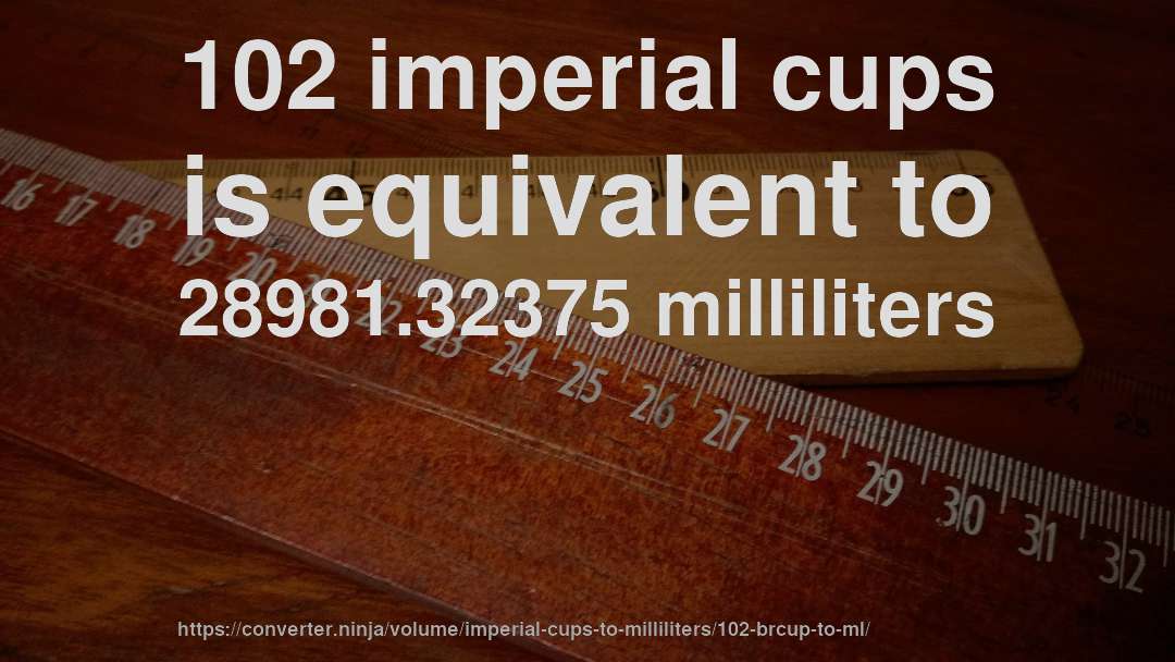 102 imperial cups is equivalent to 28981.32375 milliliters