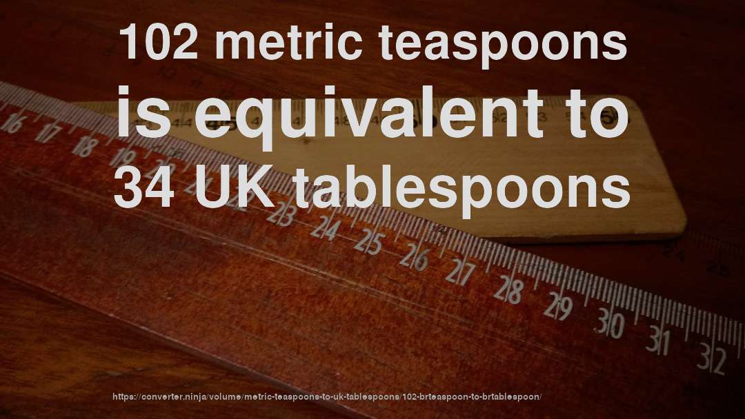 102 metric teaspoons is equivalent to 34 UK tablespoons
