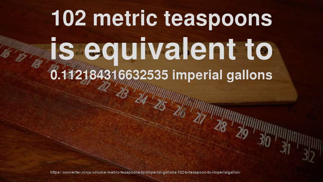 102 metric teaspoons is equivalent to 0.112184316632535 imperial gallons
