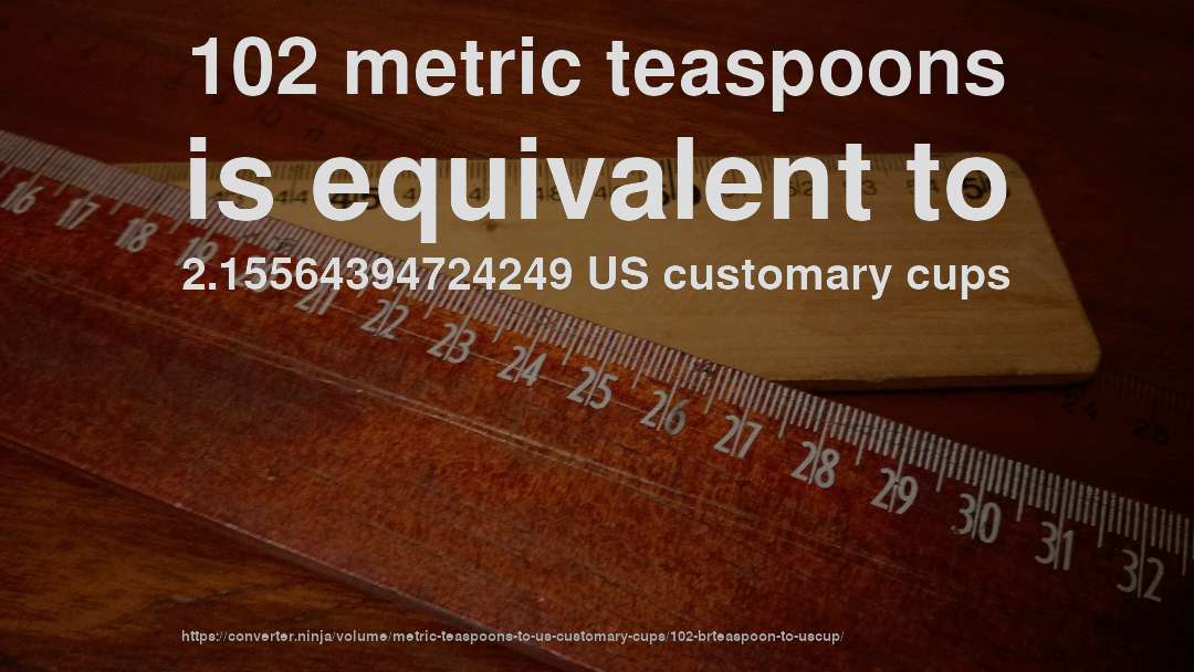 102 metric teaspoons is equivalent to 2.15564394724249 US customary cups