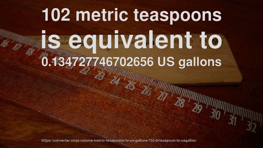 102 metric teaspoons is equivalent to 0.134727746702656 US gallons