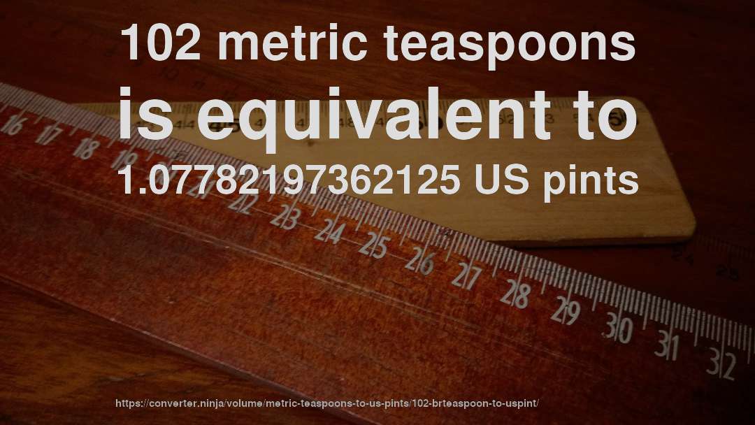 102 metric teaspoons is equivalent to 1.07782197362125 US pints