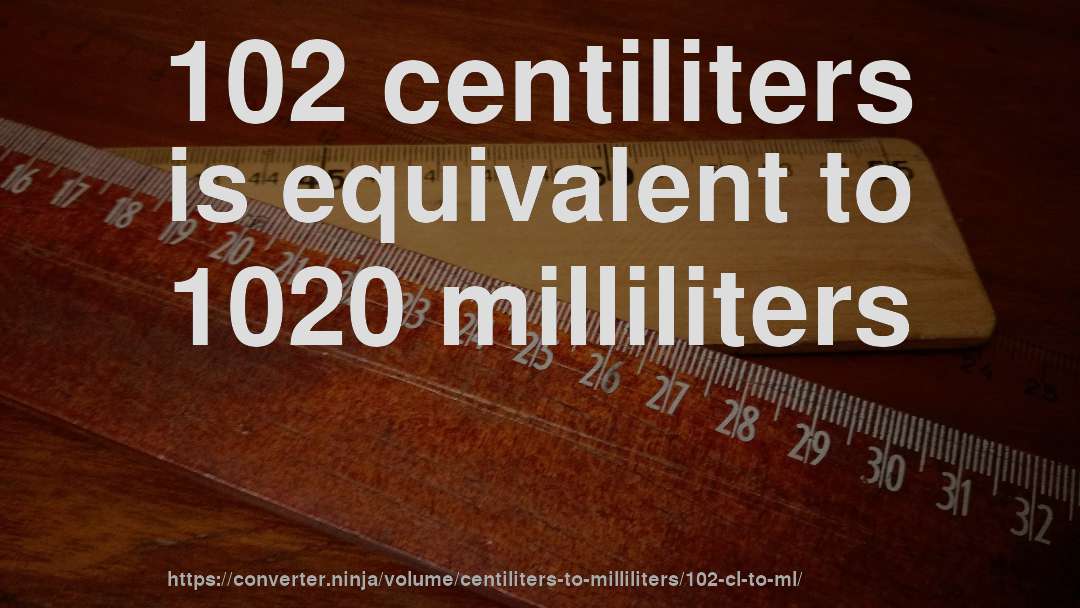102 centiliters is equivalent to 1020 milliliters