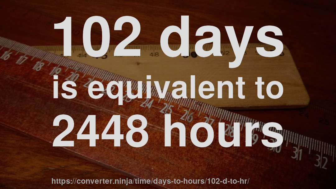 102 days is equivalent to 2448 hours