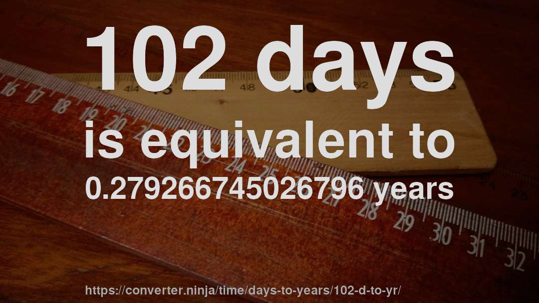 102 days is equivalent to 0.279266745026796 years
