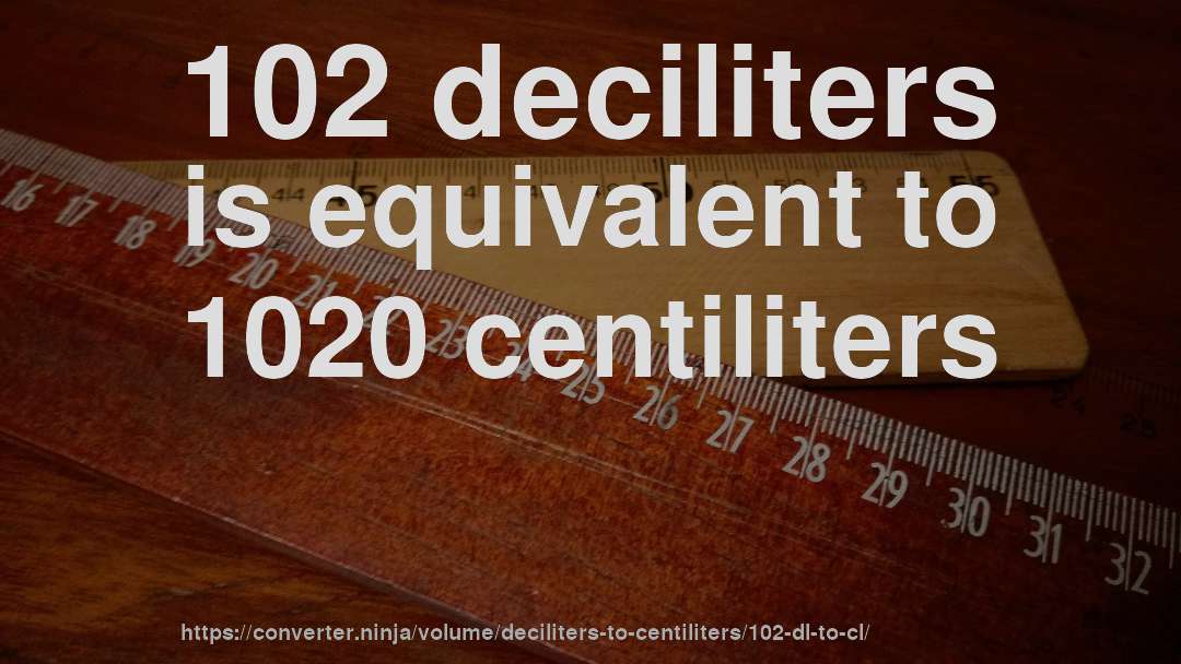 102 deciliters is equivalent to 1020 centiliters