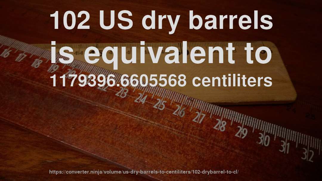 102 US dry barrels is equivalent to 1179396.6605568 centiliters