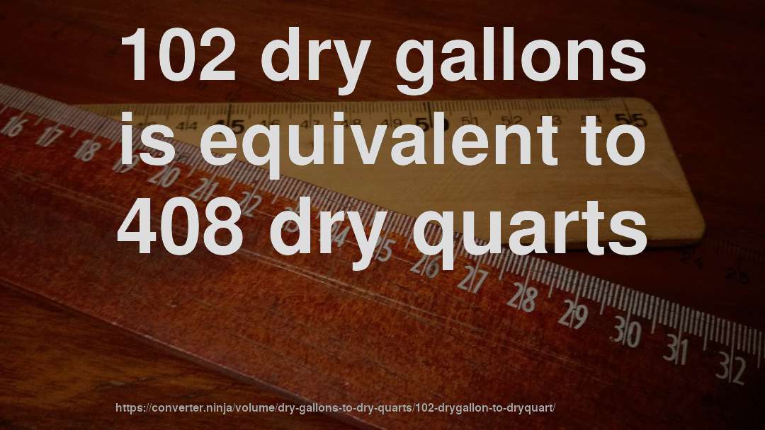 102 dry gallons is equivalent to 408 dry quarts