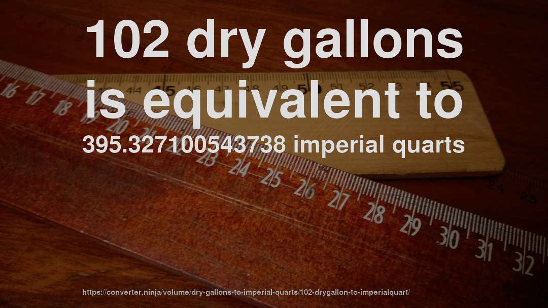 102 dry gallons is equivalent to 395.327100543738 imperial quarts