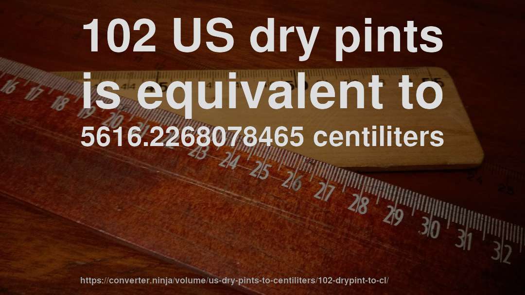 102 US dry pints is equivalent to 5616.2268078465 centiliters