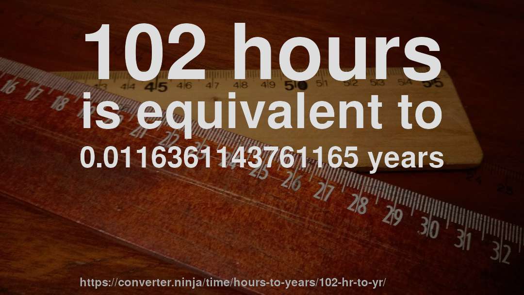 102 hours is equivalent to 0.0116361143761165 years