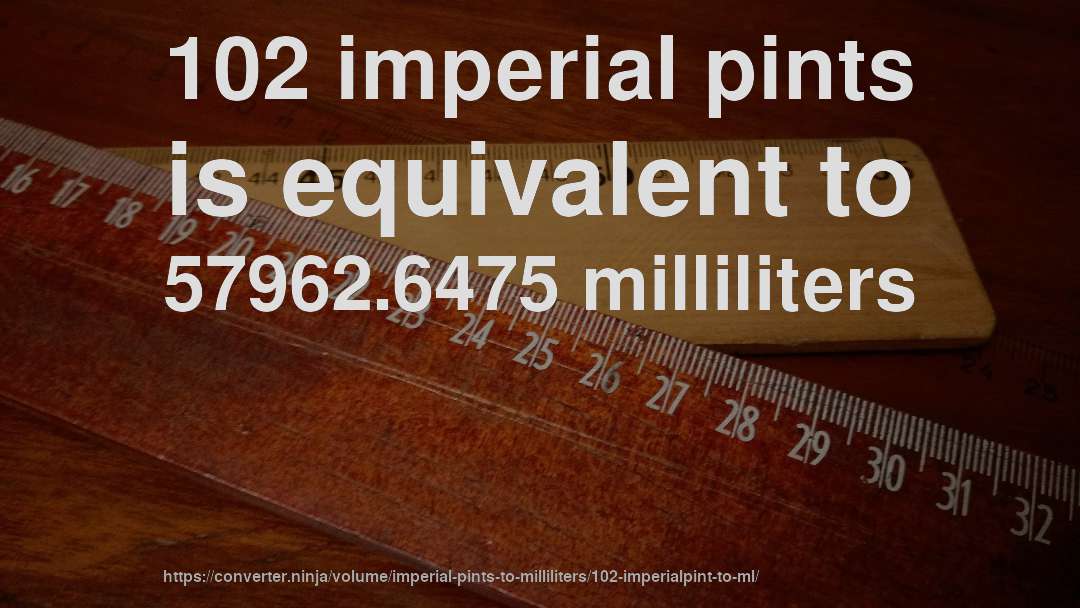 102 imperial pints is equivalent to 57962.6475 milliliters