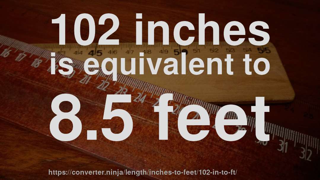 102 inches is equivalent to 8.5 feet