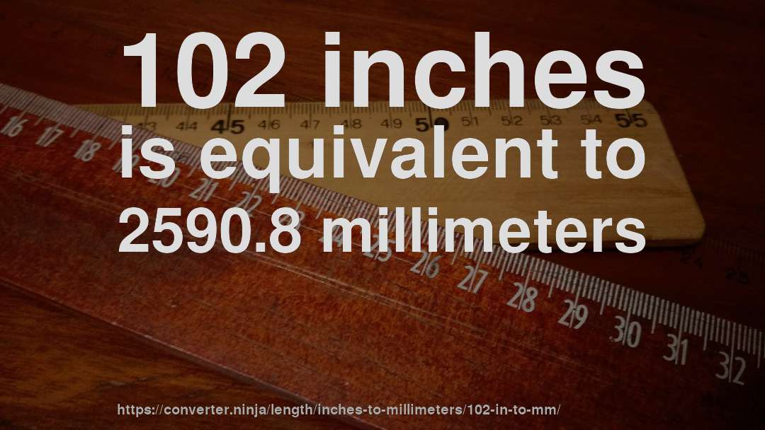 102 inches is equivalent to 2590.8 millimeters