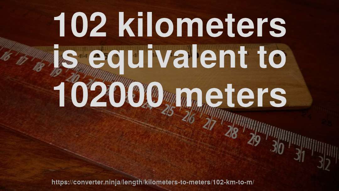 102 kilometers is equivalent to 102000 meters