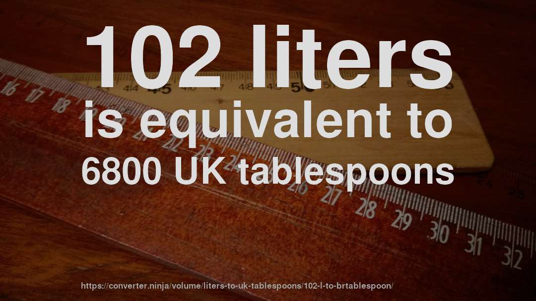 102 liters is equivalent to 6800 UK tablespoons