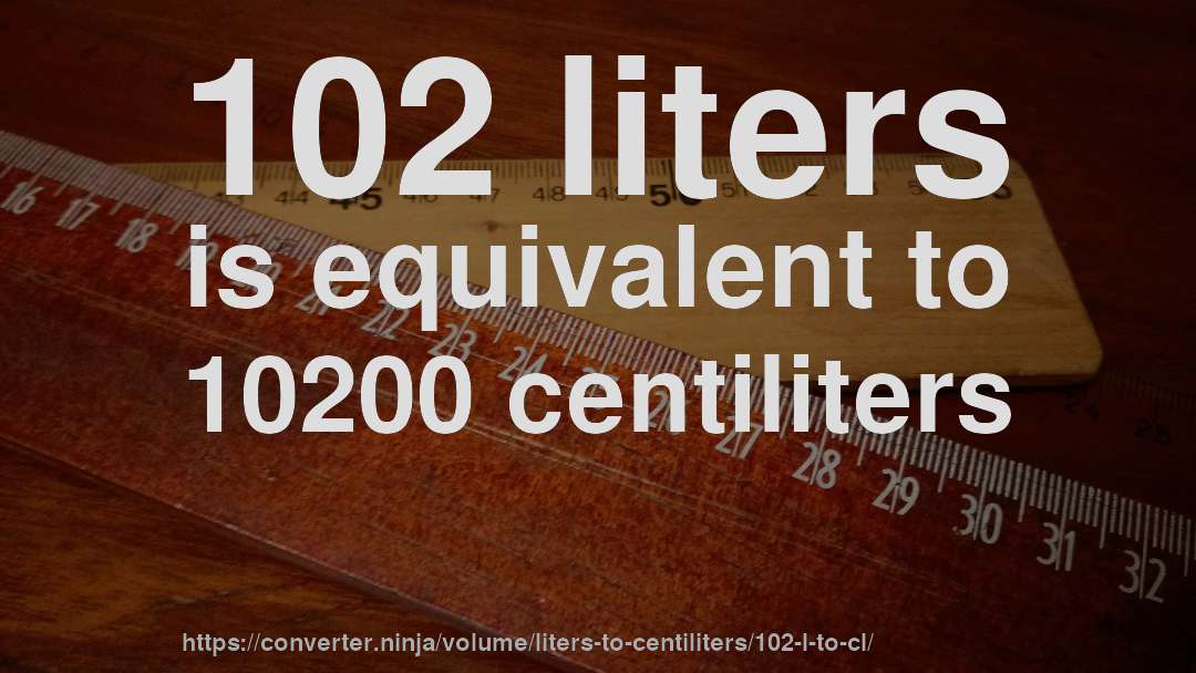 102 liters is equivalent to 10200 centiliters