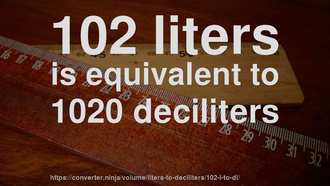 102 liters is equivalent to 1020 deciliters