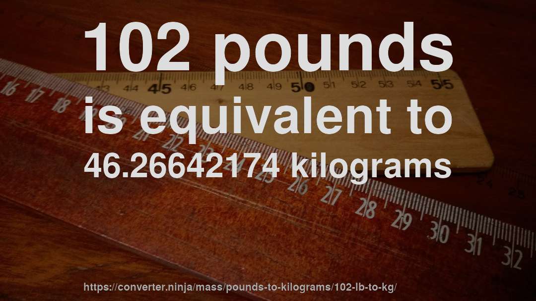 102 pounds is equivalent to 46.26642174 kilograms