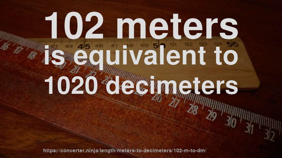 102 meters is equivalent to 1020 decimeters