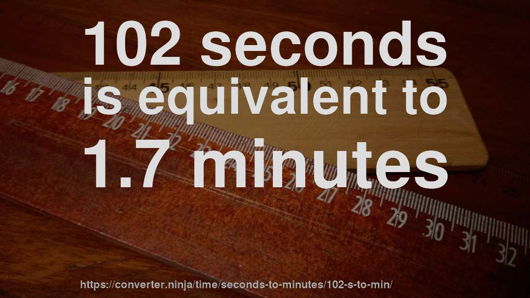 102 seconds is equivalent to 1.7 minutes