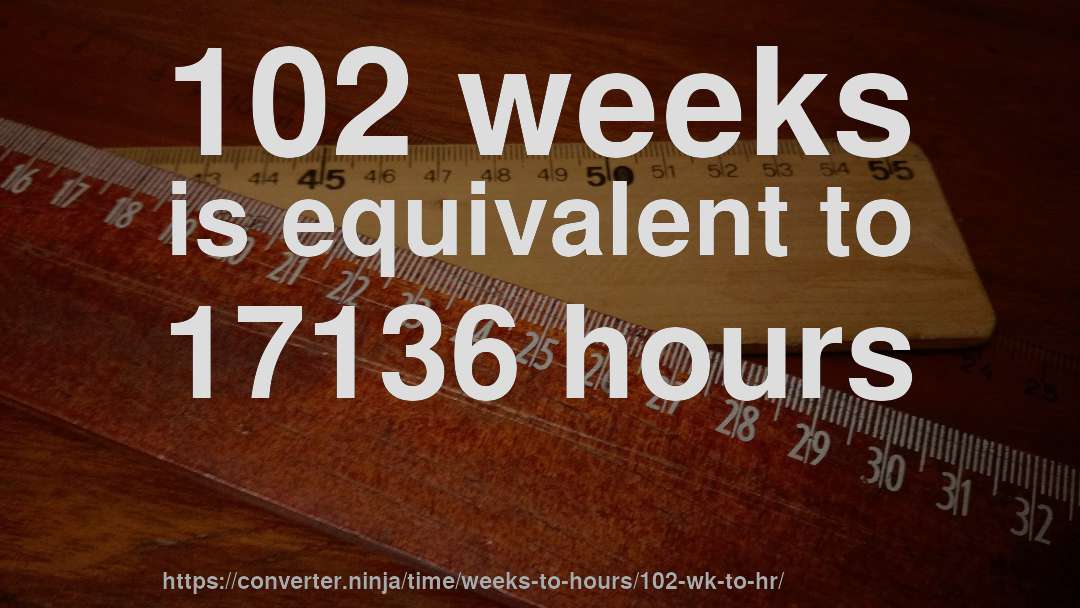 102 weeks is equivalent to 17136 hours