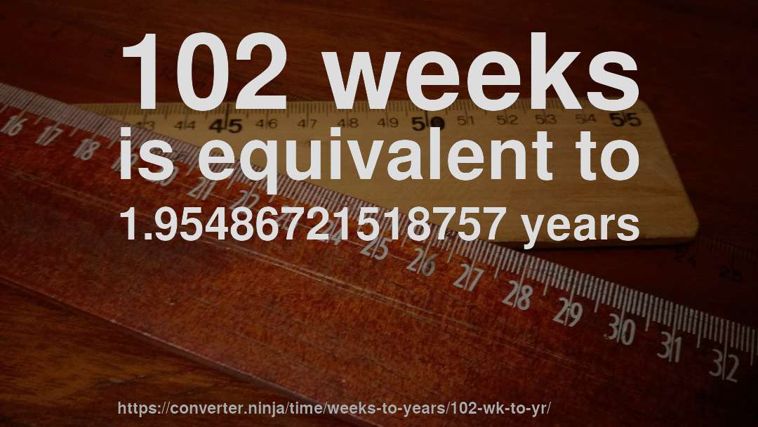102 weeks is equivalent to 1.95486721518757 years