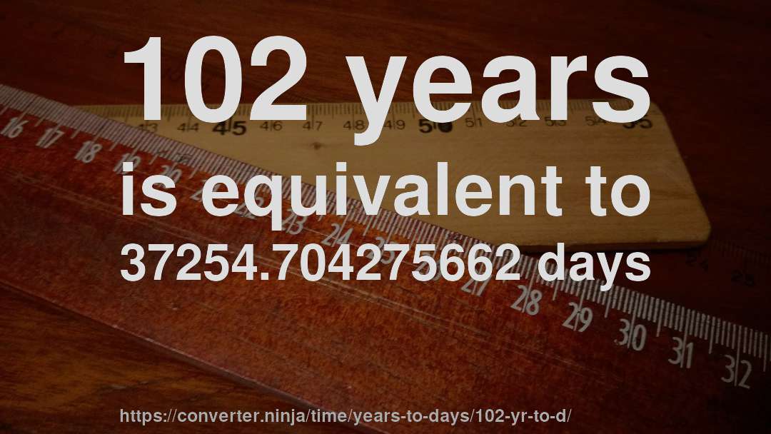 102 years is equivalent to 37254.704275662 days