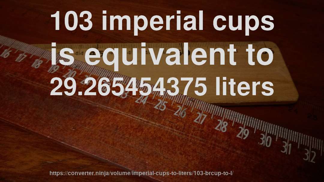 103 imperial cups is equivalent to 29.265454375 liters