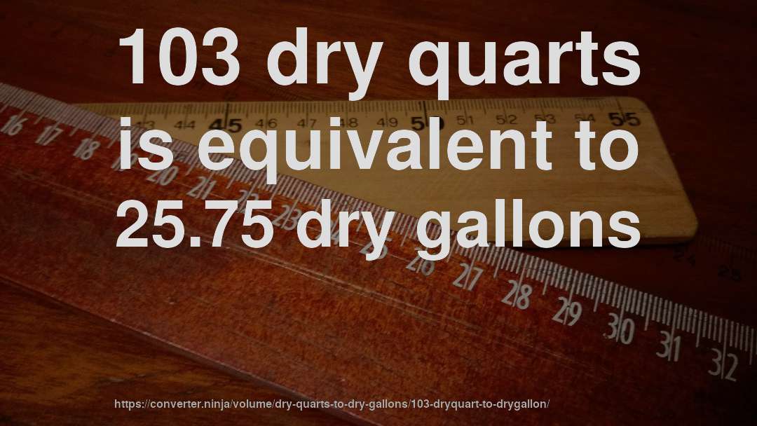 103 dry quarts is equivalent to 25.75 dry gallons