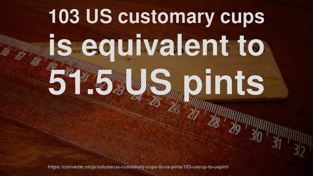 103 US customary cups is equivalent to 51.5 US pints