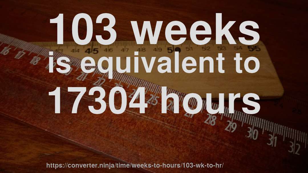 103 weeks is equivalent to 17304 hours