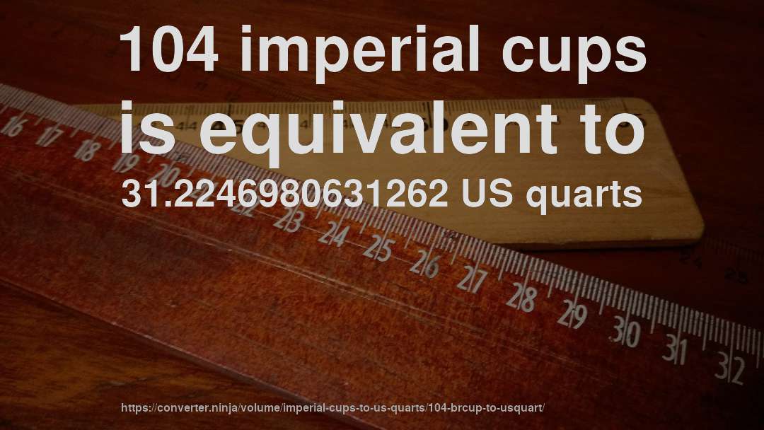 104 imperial cups is equivalent to 31.2246980631262 US quarts