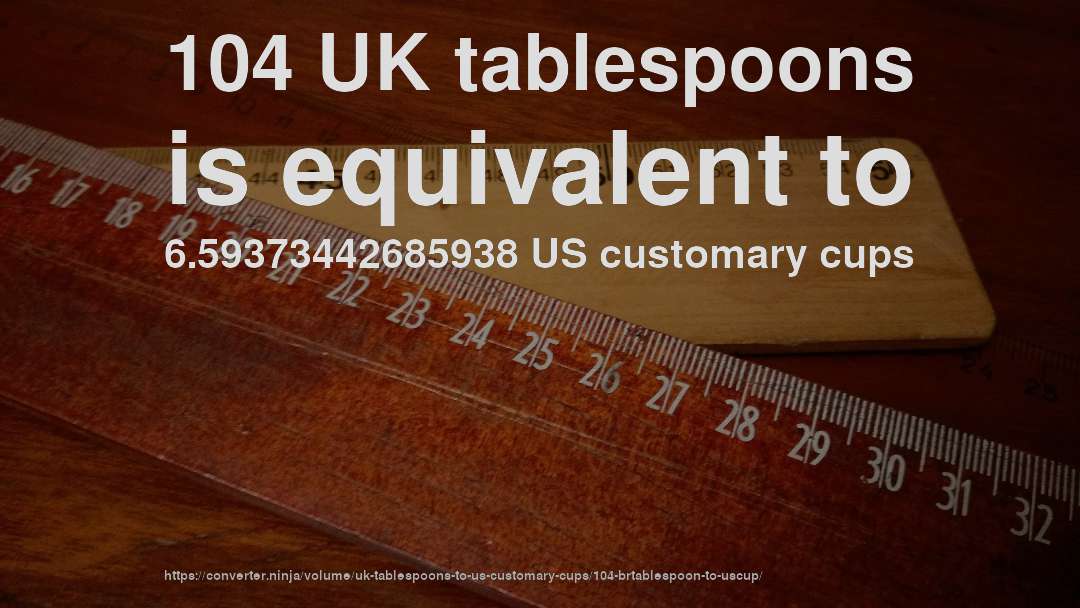 104 UK tablespoons is equivalent to 6.59373442685938 US customary cups