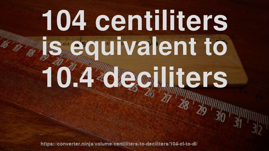 104 centiliters is equivalent to 10.4 deciliters
