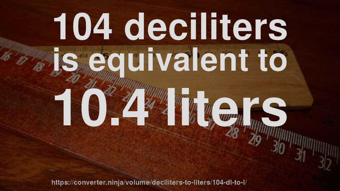 104 deciliters is equivalent to 10.4 liters