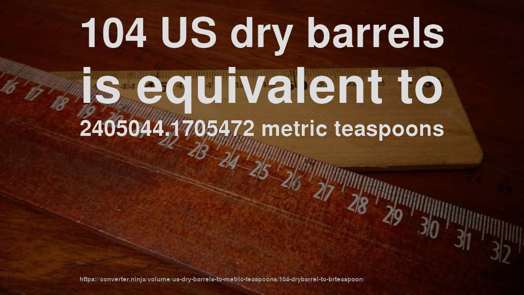 104 US dry barrels is equivalent to 2405044.1705472 metric teaspoons