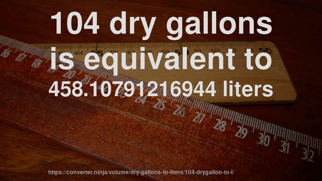 104 dry gallons is equivalent to 458.10791216944 liters